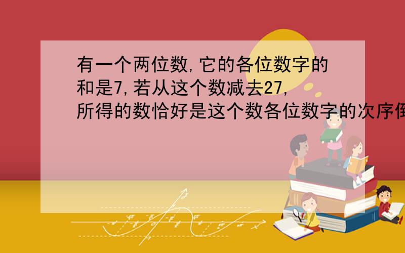 有一个两位数,它的各位数字的和是7,若从这个数减去27,所得的数恰好是这个数各位数字的次序倒转.求这个数.