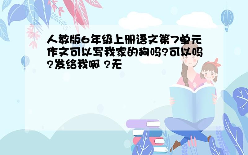 人教版6年级上册语文第7单元作文可以写我家的狗吗?可以吗?发给我啊 ?无