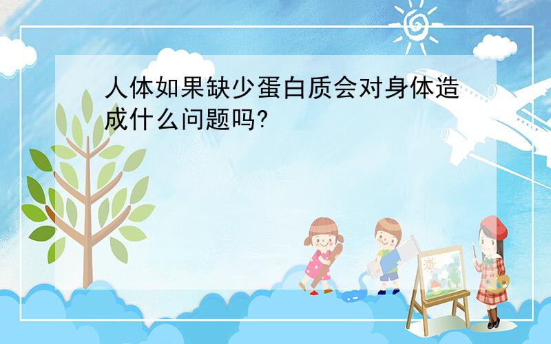 人体如果缺少蛋白质会对身体造成什么问题吗?