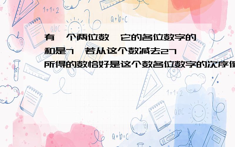 有一个两位数,它的各位数字的和是7,若从这个数减去27,所得的数恰好是这个数各位数字的次序倒转求这个数