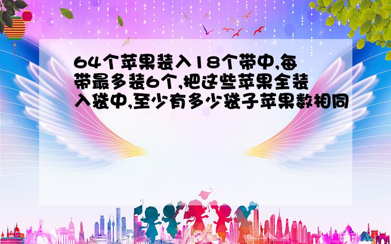 64个苹果装入18个带中,每带最多装6个,把这些苹果全装入袋中,至少有多少袋子苹果数相同