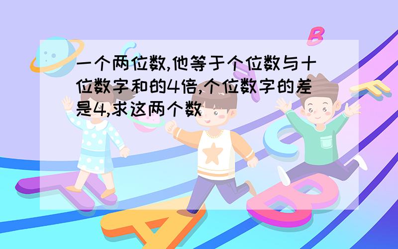 一个两位数,他等于个位数与十位数字和的4倍,个位数字的差是4,求这两个数