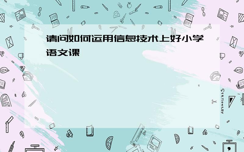 请问如何运用信息技术上好小学语文课