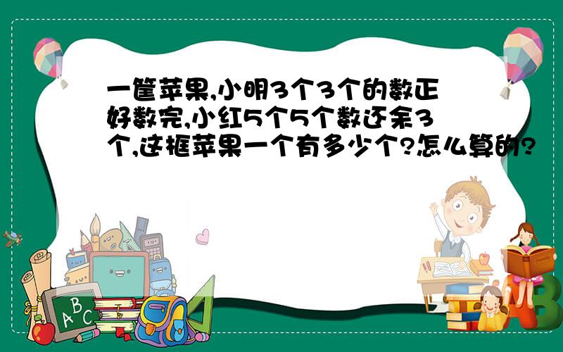 一筐苹果,小明3个3个的数正好数完,小红5个5个数还余3个,这框苹果一个有多少个?怎么算的?