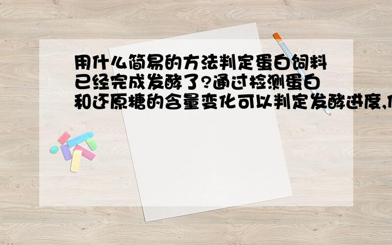 用什么简易的方法判定蛋白饲料已经完成发酵了?通过检测蛋白和还原糖的含量变化可以判定发酵进度,但很繁琐.最好有简单易掌握的方法,便于生产管理.