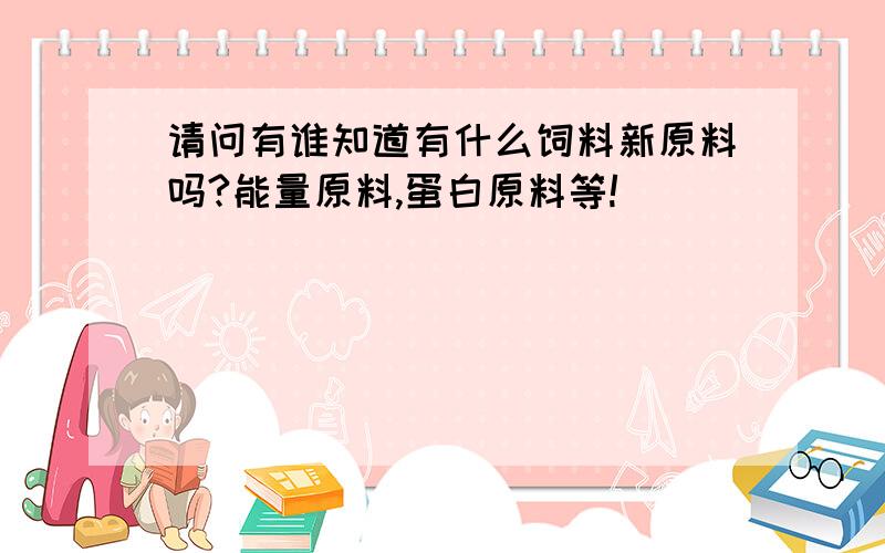 请问有谁知道有什么饲料新原料吗?能量原料,蛋白原料等!