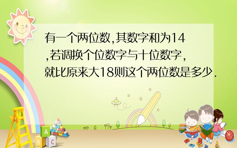 有一个两位数,其数字和为14,若调换个位数字与十位数字,就比原来大18则这个两位数是多少.