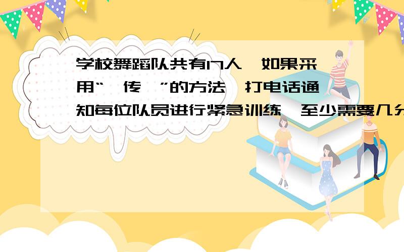 学校舞蹈队共有17人,如果采用“一传一”的方法,打电话通知每位队员进行紧急训练,至少需要几分钟.（打一个电话用1分钟）.画图表示.