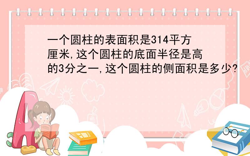 一个圆柱的表面积是314平方厘米,这个圆柱的底面半径是高的3分之一,这个圆柱的侧面积是多少?