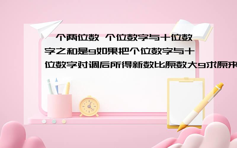 一个两位数 个位数字与十位数字之和是9如果把个位数字与十位数字对调后所得新数比原数大9求原来的两位数是用一元一次方程解,就今天