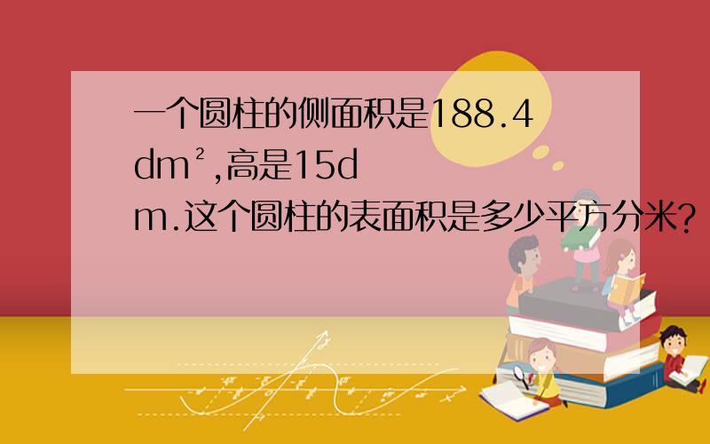 一个圆柱的侧面积是188.4dm²,高是15dm.这个圆柱的表面积是多少平方分米?