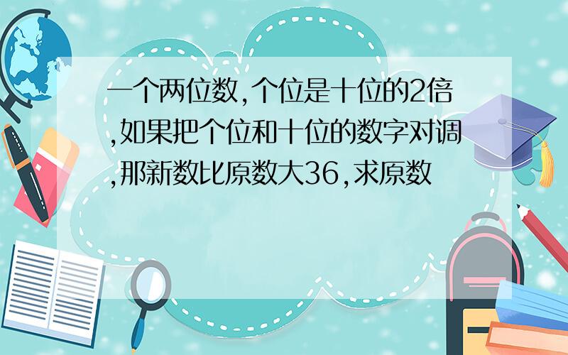 一个两位数,个位是十位的2倍,如果把个位和十位的数字对调,那新数比原数大36,求原数