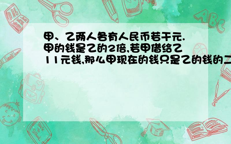 甲、乙两人各有人民币若干元.甲的钱是乙的2倍,若甲借给乙11元钱,那么甲现在的钱只是乙的钱的二十分之七,甲、乙原来各有多少钱?