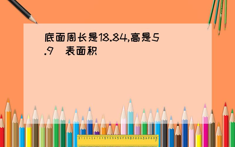 底面周长是18.84,高是5.9（表面积）