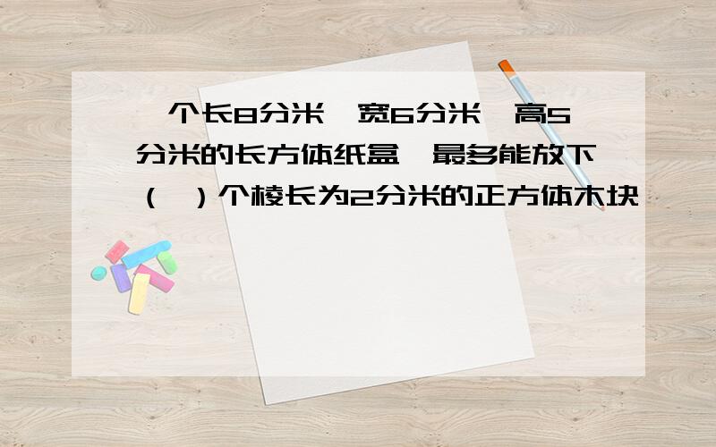 一个长8分米,宽6分米,高5分米的长方体纸盒,最多能放下（ ）个棱长为2分米的正方体木块