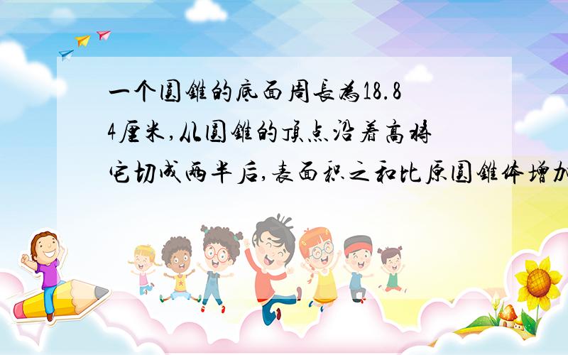 一个圆锥的底面周长为18.84厘米,从圆锥的顶点沿着高将它切成两半后,表面积之和比原圆锥体增加了24平方厘米,求原圆锥的体积.