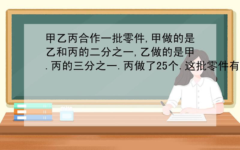 甲乙丙合作一批零件,甲做的是乙和丙的二分之一,乙做的是甲.丙的三分之一.丙做了25个.这批零件有多少个?