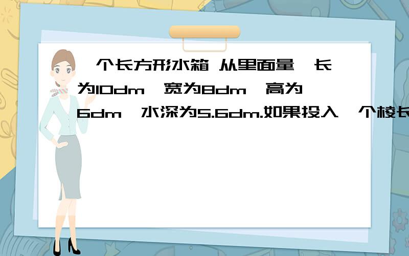 一个长方形水箱 从里面量,长为10dm,宽为8dm,高为6dm,水深为5.6dm.如果投入一个棱长为4dm的正方形铁块,水箱的水会不会溢出?如果溢出,溢出多少升水?