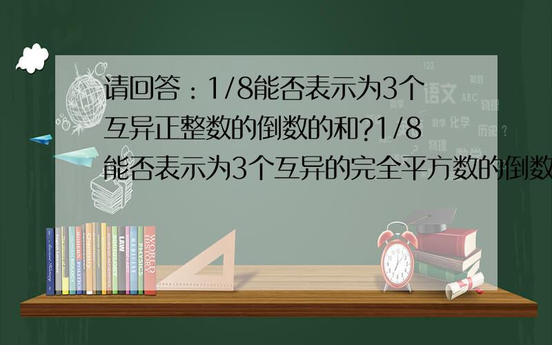 请回答：1/8能否表示为3个互异正整数的倒数的和?1/8能否表示为3个互异的完全平方数的倒数的和?如果能,给出一个例子;如果不能,请说明理由.