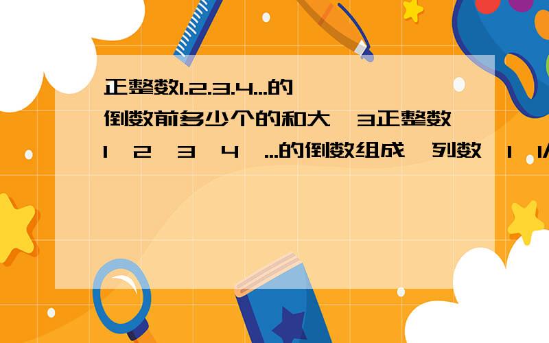 正整数1.2.3.4...的倒数前多少个的和大於3正整数1,2,3,4,...的倒数组成一列数,1,1/2,1/3,1/4,...,请计算这一列数前多少个数的和大於3,请写出过程及结果.只有这种死算的办法吗?有没有巧算的办法?所