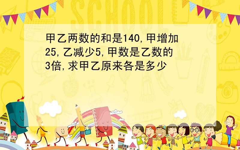 甲乙两数的和是140,甲增加25,乙减少5,甲数是乙数的3倍,求甲乙原来各是多少