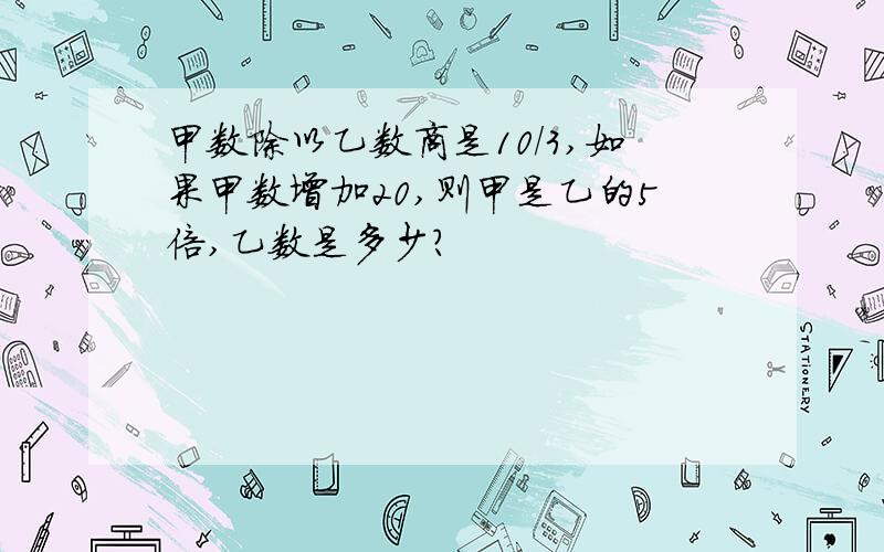 甲数除以乙数商是10/3,如果甲数增加20,则甲是乙的5倍,乙数是多少?