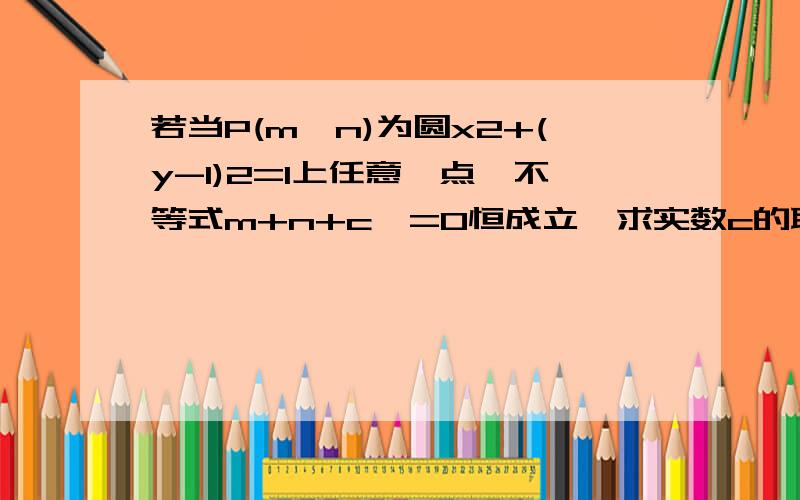 若当P(m,n)为圆x2+(y-1)2=1上任意一点,不等式m+n+c>=0恒成立,求实数c的取值范围.