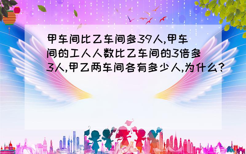 甲车间比乙车间多39人,甲车间的工人人数比乙车间的3倍多3人,甲乙两车间各有多少人,为什么?