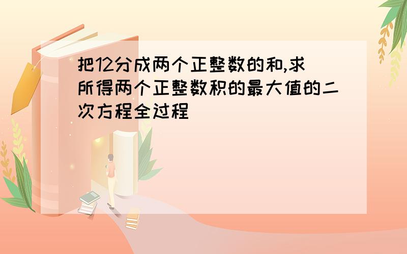 把12分成两个正整数的和,求所得两个正整数积的最大值的二次方程全过程