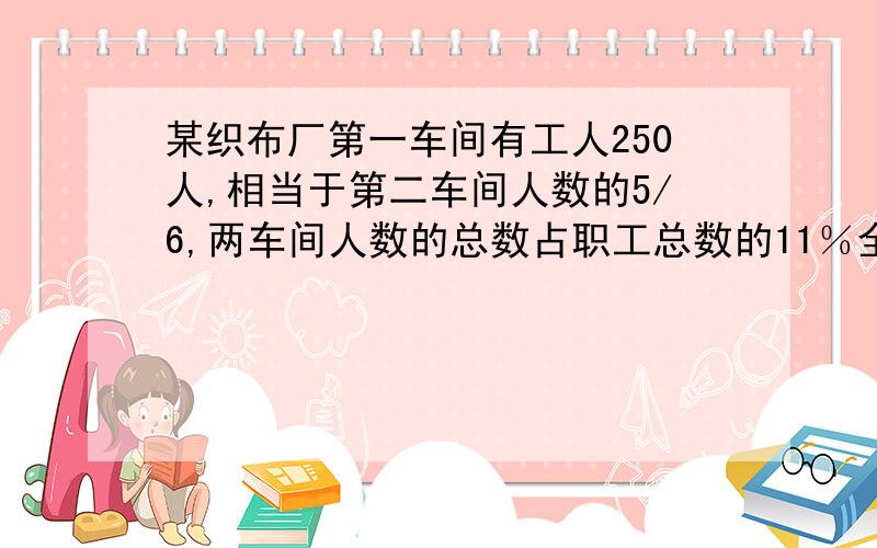 某织布厂第一车间有工人250人,相当于第二车间人数的5/6,两车间人数的总数占职工总数的11％全厂职工有多少人?