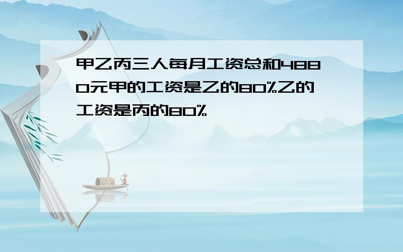 甲乙丙三人每月工资总和4880元甲的工资是乙的80%乙的工资是丙的80%