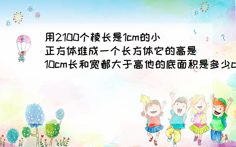 用2100个棱长是1cm的小正方体堆成一个长方体它的高是10cm长和宽都大于高他的底面积是多少cm²?