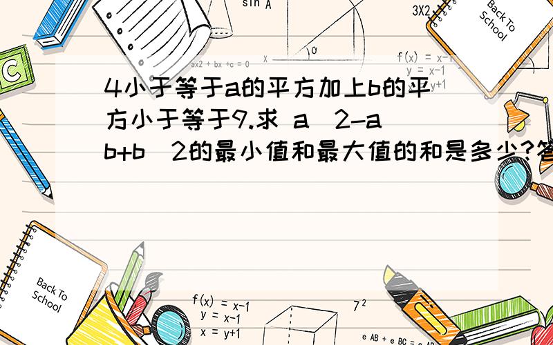 4小于等于a的平方加上b的平方小于等于9.求 a^2-ab+b^2的最小值和最大值的和是多少?答案是15.5