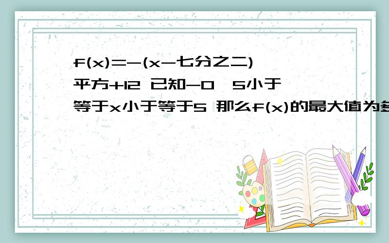 f(x)=-(x-七分之二)平方+12 已知-0,5小于等于x小于等于5 那么f(x)的最大值为多少,最小值为多少