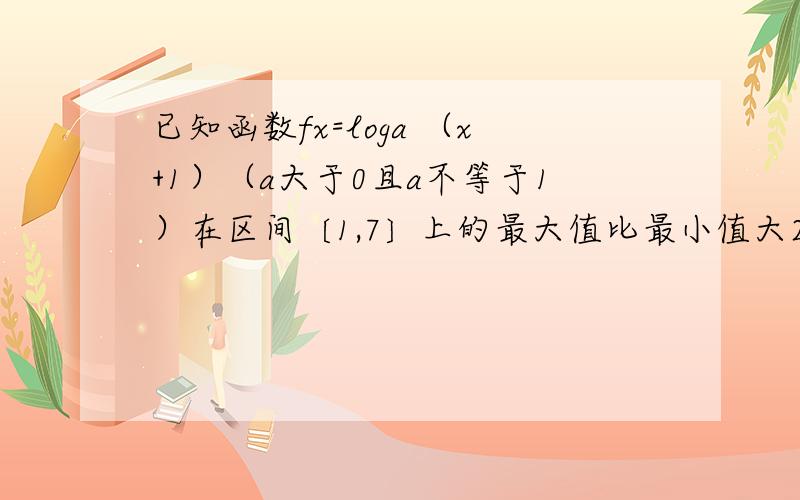 已知函数fx=loga （x+1）（a大于0且a不等于1）在区间〔1,7〕上的最大值比最小值大2分之1.求a的值?