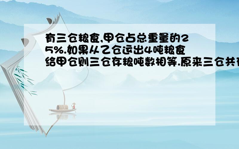 有三仓粮食,甲仓占总重量的25%.如果从乙仓运出4吨粮食给甲仓则三仓存粮吨数相等.原来三仓共存粮多少吨