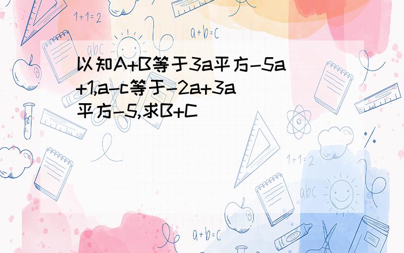 以知A+B等于3a平方-5a+1,a-c等于-2a+3a平方-5,求B+C