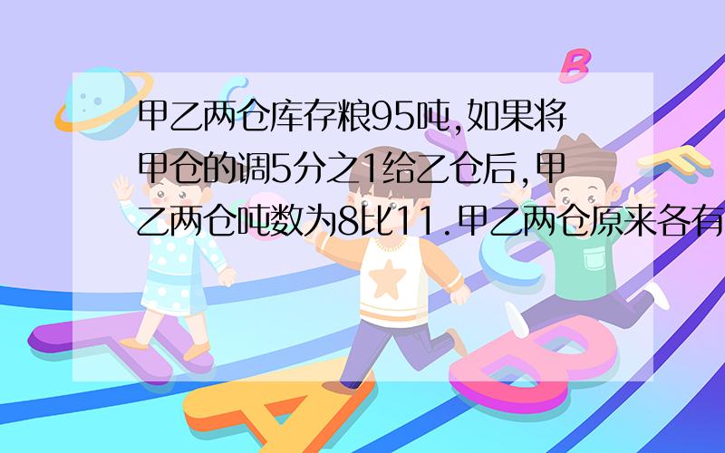 甲乙两仓库存粮95吨,如果将甲仓的调5分之1给乙仓后,甲乙两仓吨数为8比11.甲乙两仓原来各有多少吨?