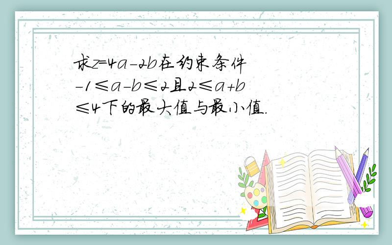 求z=4a-2b在约束条件 -1≤a-b≤2且2≤a+b≤4下的最大值与最小值.