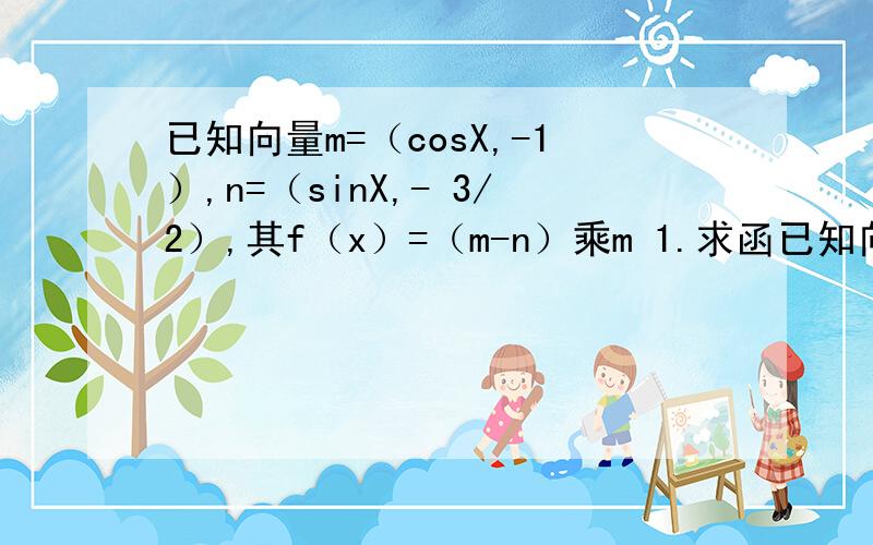 已知向量m=（cosX,-1）,n=（sinX,- 3/2）,其f（x）=（m-n）乘m 1.求函已知向量m=（cosX,-1）,n=（sinX,- 3/2）,其f（x）=（m-n）乘m1.求函数f（x）的单调增区间2.已知锐角三角形ABC中角A,BC的对边分别为a,b,c