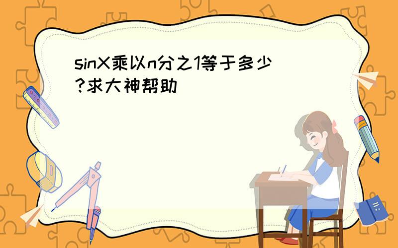 sinX乘以n分之1等于多少?求大神帮助