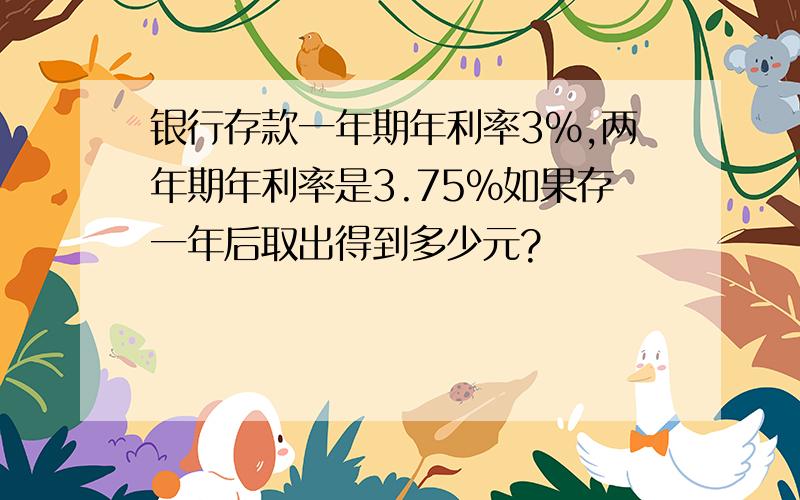 银行存款一年期年利率3%,两年期年利率是3.75%如果存一年后取出得到多少元?