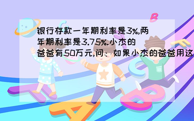 银行存款一年期利率是3%,两年期利率是3.75%.小杰的爸爸有50万元,问：如果小杰的爸爸用这50万元做生意在两年内比存银行（两年期）多赚1.25万,那么小杰的爸爸在两年内必须净赚多少万?