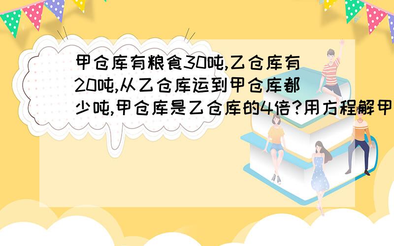 甲仓库有粮食30吨,乙仓库有20吨,从乙仓库运到甲仓库都少吨,甲仓库是乙仓库的4倍?用方程解甲仓库有粮食30吨,乙仓库有20吨,从乙仓库运到甲仓库都少吨,甲仓库是乙仓库的4倍?用方程解