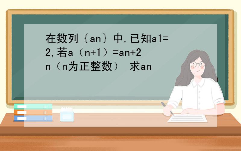 在数列｛an｝中,已知a1=2,若a（n+1）=an+2n（n为正整数） 求an