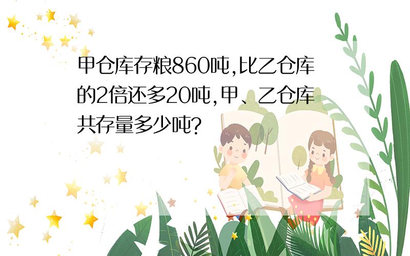 甲仓库存粮860吨,比乙仓库的2倍还多20吨,甲、乙仓库共存量多少吨?