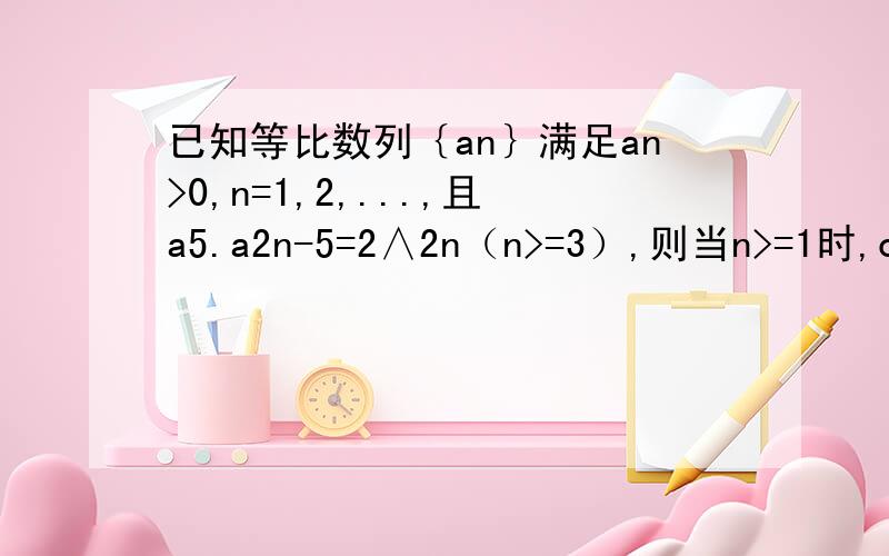 已知等比数列｛an｝满足an>0,n=1,2,...,且a5.a2n-5=2∧2n（n>=3）,则当n>=1时,og2a1+log2a3+.+log2a2n-1等于几?）