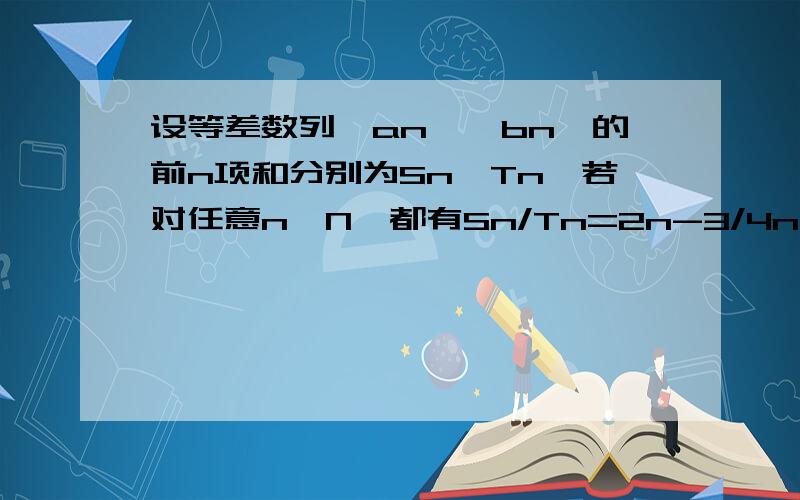 设等差数列{an}{bn}的前n项和分别为Sn,Tn,若对任意n∈N﹡都有Sn/Tn=2n-3/4n-3,则a9/(b5+b7)+a3/(b4+b8)为多少,