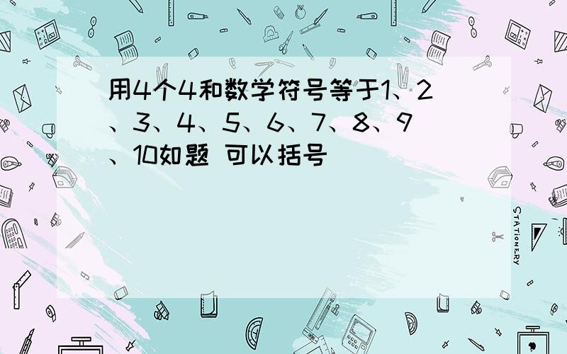 用4个4和数学符号等于1、2、3、4、5、6、7、8、9、10如题 可以括号