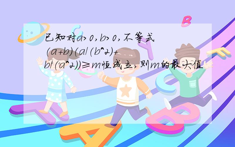 已知对a>0,b>0,不等式(a+b)(a/(b^2)+b/(a^2))≥m恒成立,则m的最大值